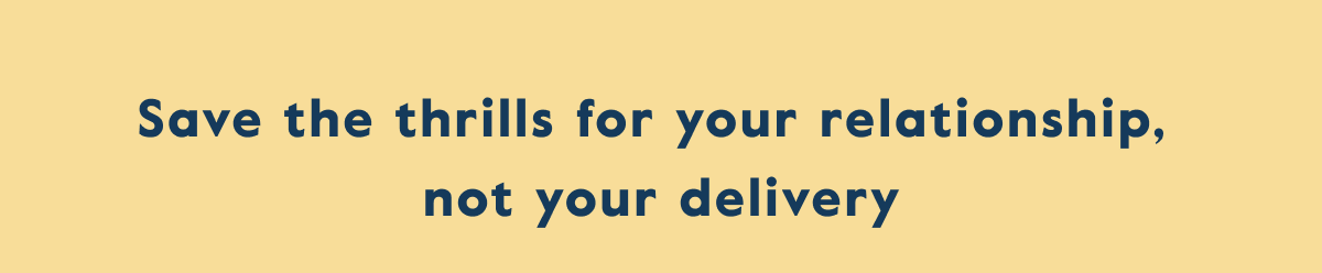 Save the thrills for your relationship,  not your delivery