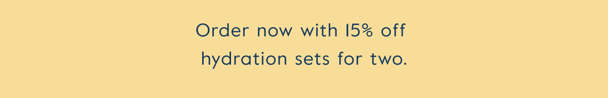 Order now with 15% off  hydration sets for two.
