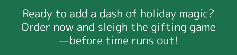 Ready to add a dash of holiday magic? Order now and sleigh the gifting game—before time runs out!