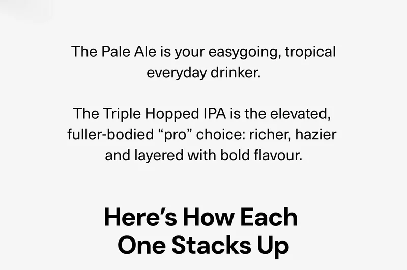 The Pale Ale is your easygoing, tropical everyday drinker. The Triple Hopped IPA is the elevated, fuller-bodied “pro” choice: richer, hazier and layered with bold flavour. Here’s how each one stacks up.