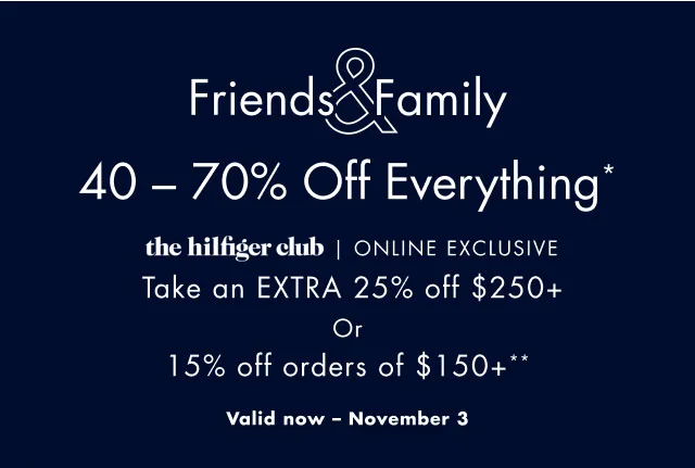 Friends & Family                                            40 - 70% off everything*                                            the Hilfiger club online exclusive                                            Take an extra 25% off $250+ or 15% off orders of $150+**                                            Valid now - november 3