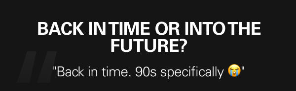 Back in time or into the future? ''Back in time. 90s specifically 😭''