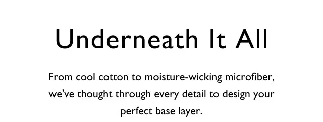Underneath it all                                            From cool cotton to moisture-wicking microfiber, we've thought through every details to design your perfect base layer.