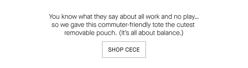 You know what they say about all work and no play... so we gave this commuter-friendly tote the cutest removable pouch. (It's all about balance.) SHOP CECE