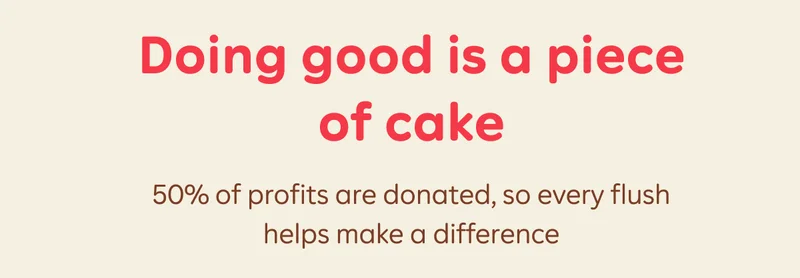 Doing good is a piece of cake  50% of profits are donated, so every flush helps make a difference