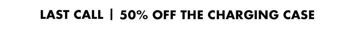 LAST CALL | 50% OFF THE CHARGING CASE