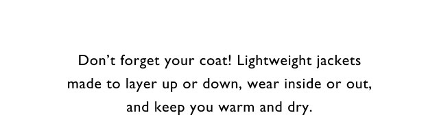Don't forget your coat! Lightweight jackets made ot layr up or downm wear inside or out, and keep you warm and dry.