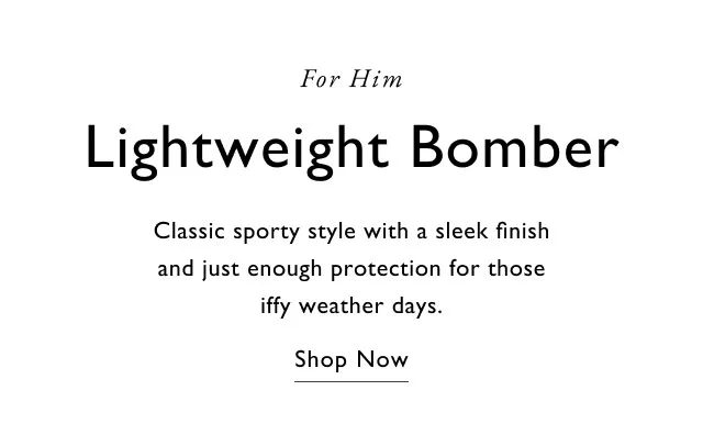 For him Lightweight bomber Classic sporty style with a sleek finish and just enough protection for those iffy weahter days. Shop Now