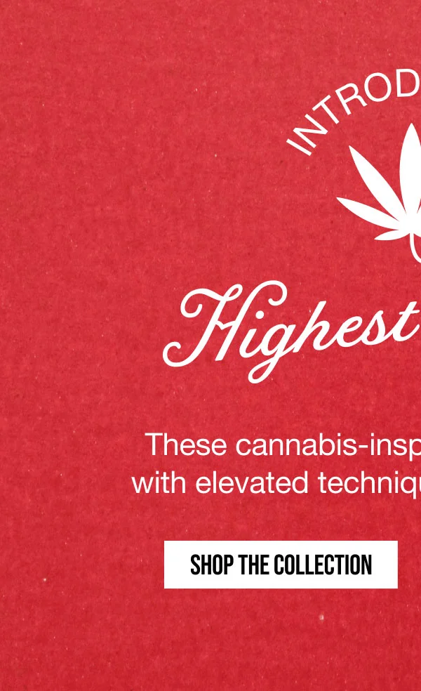INTRODUCING | Highest Quality | These cannabis-inspired styles are made with elevated techniques as unique as you. | SHOP THE COLLECTION