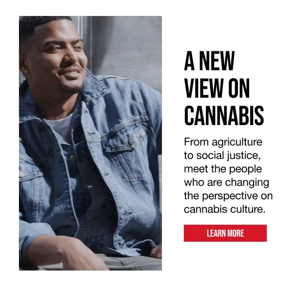 A NEW VIEW ON CANNABIS | From agriculture to social justice, meet the people who are changing the perspective on cannabis culture. | LEARN MORE