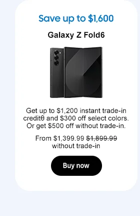 Save up to $1,600
Galaxy Z Fold6
Get up to $1,200 instant trade-in creditθ and $300 off select colors. Or get $500 off without trade-in. From $1,399.99 $1,899.99 without trade-in.
Buy now