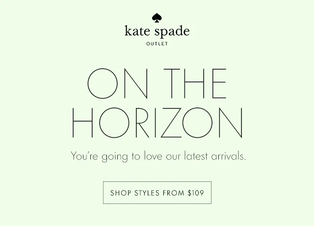 ON THE HORIZON You're going to love our latest arrivals. SHOP STYLES FROM $109