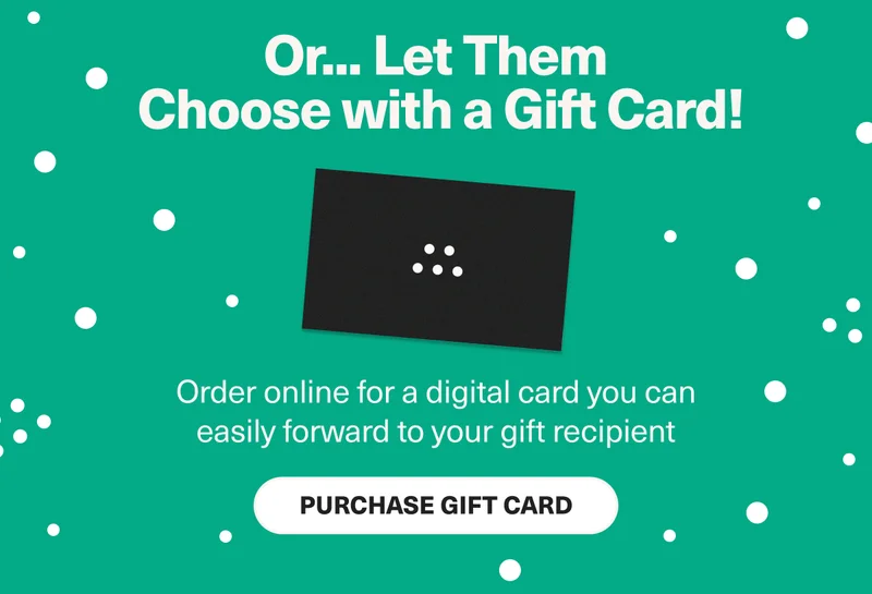 Or... let them choose with a gift card! Order online for a digital card you can easily forward to your gift recipient