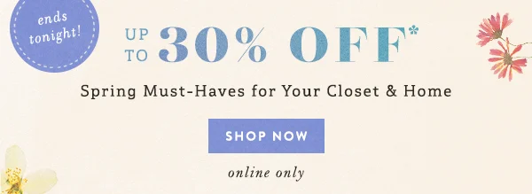 ends tonight! up to 30% off spring must-haves for your closet and home, shop now