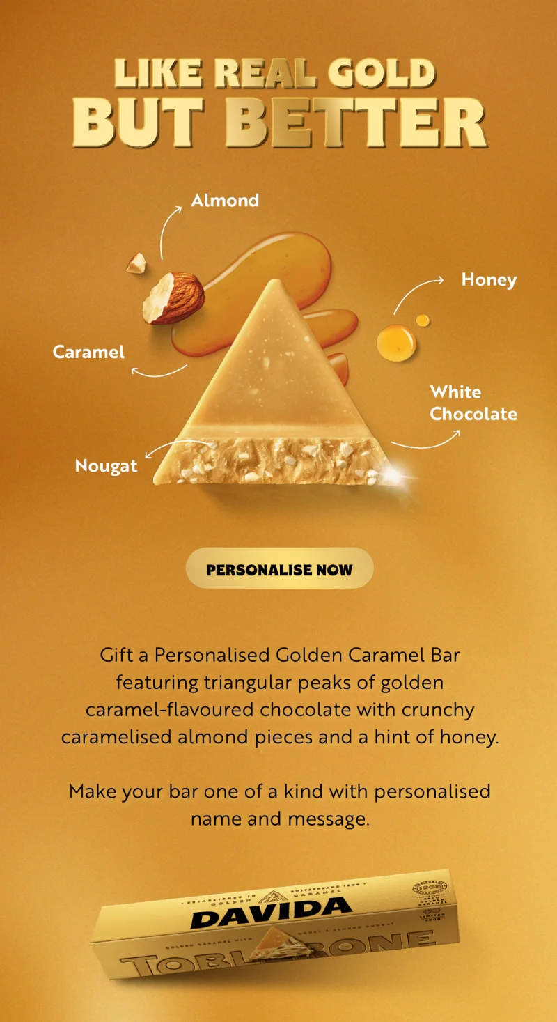 Gift a Personalised Golden Caramel Bar featuring triangular peaks of golden caramel-flavoured chocolate with crunchy caramelised almond pieces and a hint of honey.  Make your bar one of a kind with personalised name and message.