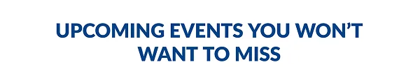 UPCOMING EVENTS YOU WON’T WANT TO MISS