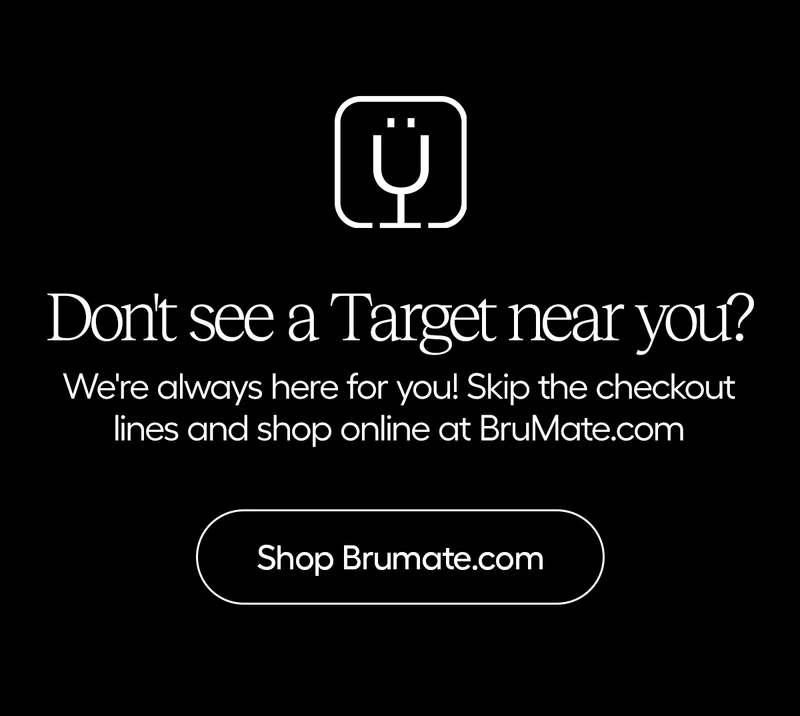 Don't see a Target near you? We're always here for you! Skip the checkout lines and shop online at BruMate.com