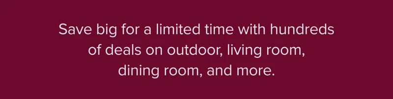 Save big for a limited time with hundreds of deals on outdoor, living room, dining room, and more.