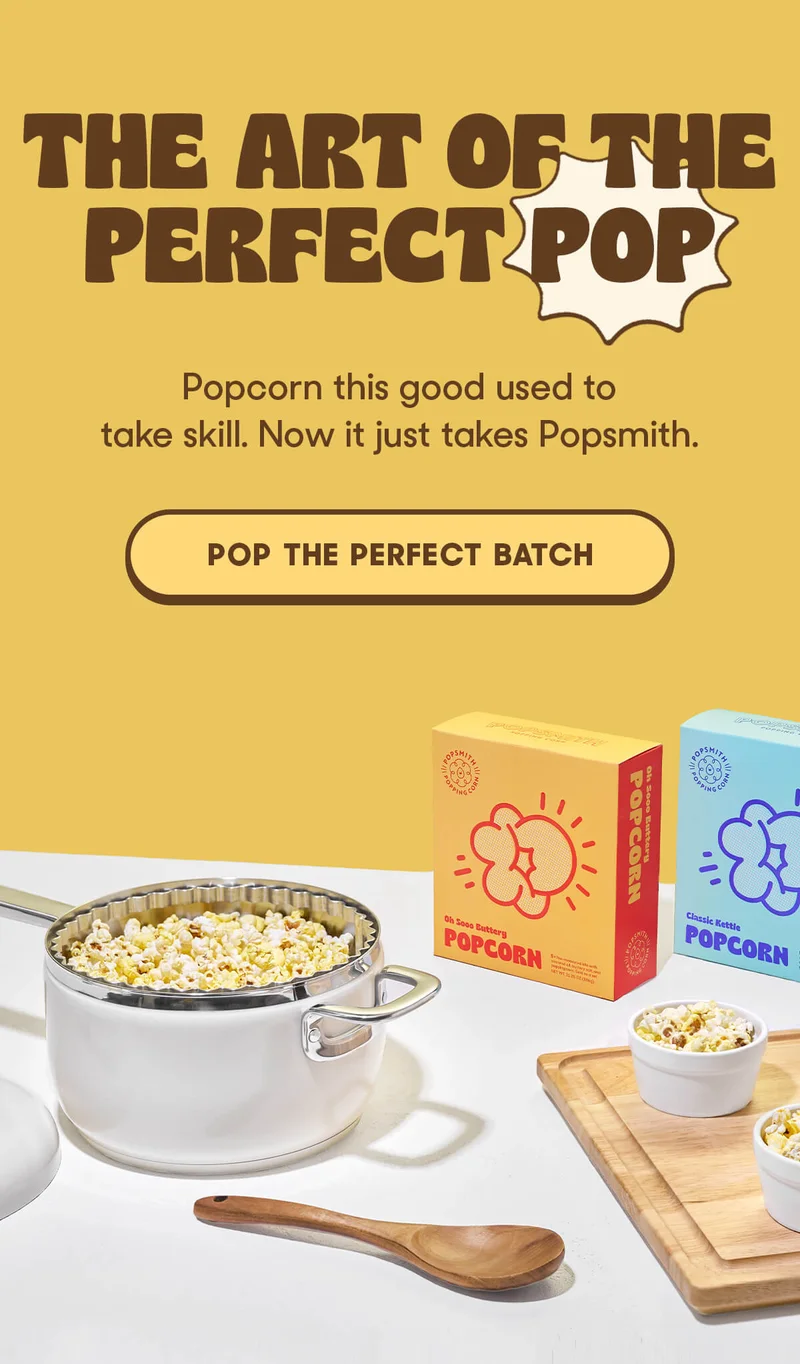 THE ART OF THE PERFECT POP Popcorn this good used to take skill. Now it just takes Popsmith. POP THE PERFECT BATCH