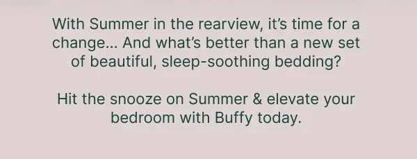With Summer in the rearview, it's time for a change... And what's better than a new set of beautiful, sleep-soothing bedding?