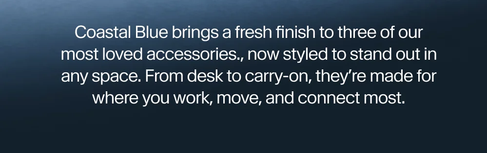 Coastal Blue brings a fresh finish to three of our most loved accessories., now styled to stand out in any space. From desk to carry-on, they’re made for where you work, move, and connect most.