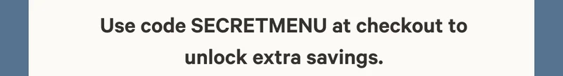 Use code SECRETMENU at checkout to unlock extra savings.