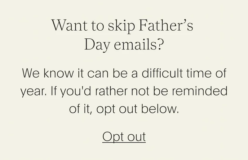 Want to skip Father’s Day emails? We know it can be a difficult time of year. If you'd rather not be reminded of it, opt out below.