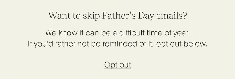 Want to skip Father’s Day emails? We know it can be a difficult time of year. If you'd rather not be reminded of it, opt out below.