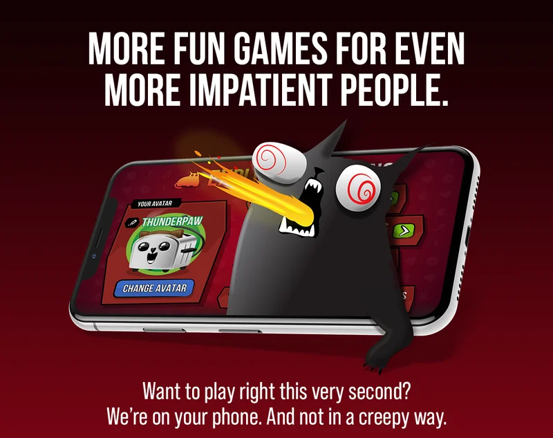 MORE FUN GAMES FOR EVEN MORE IMPATIENT PEOPLE. | Want to play right this very second? We're on your phone. And not in a creepy way.