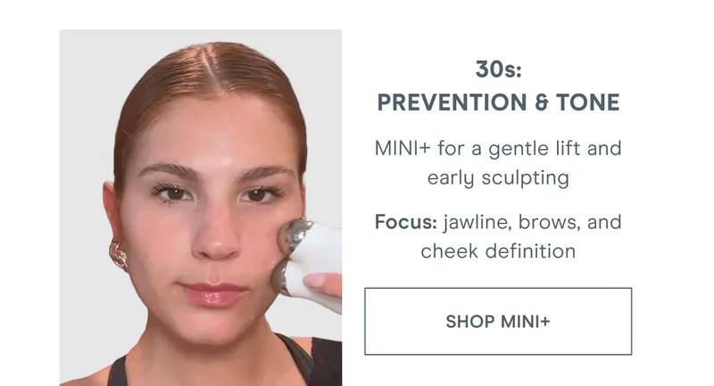 30s: Prevention & Tone - MINI+ for a gentle lift and early sculpting. Focus: jawline, brows, and cheek definition. Click here to shop MINI+