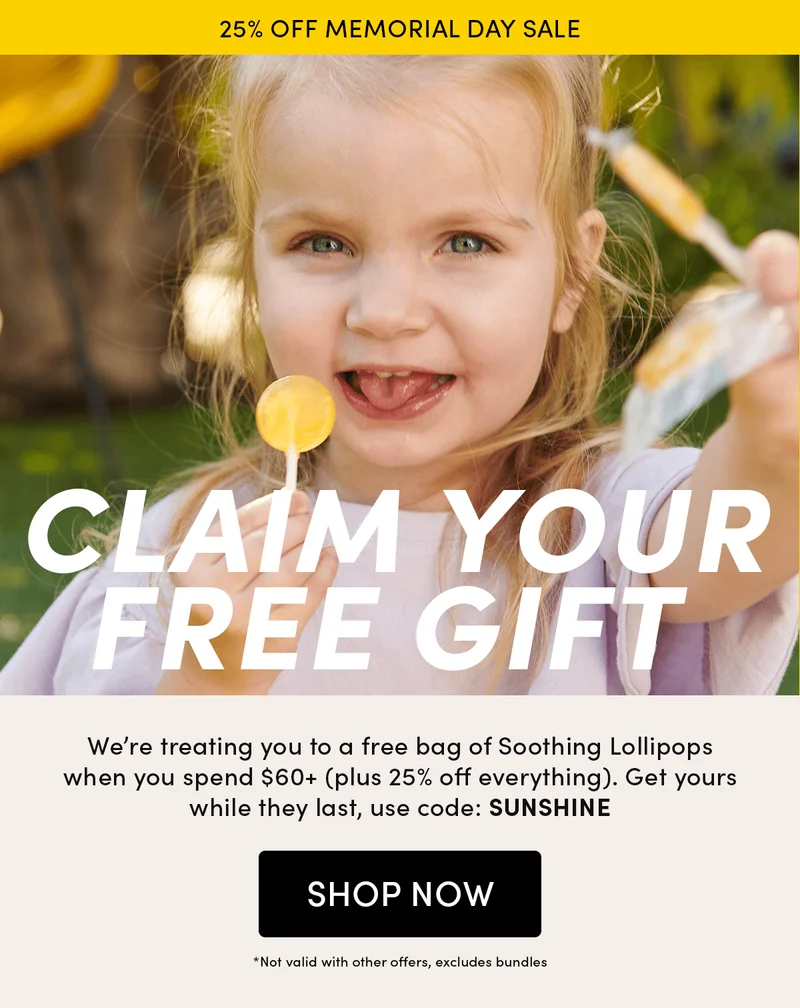 25% OFF MEMORIAL DAY SALE     Claim Your Free Gift     We’re treating you to a free bag of Soothing Lollipops when you spend $60+ (plus 25% off everything). Get yours while they last, use code: SUNSHINE