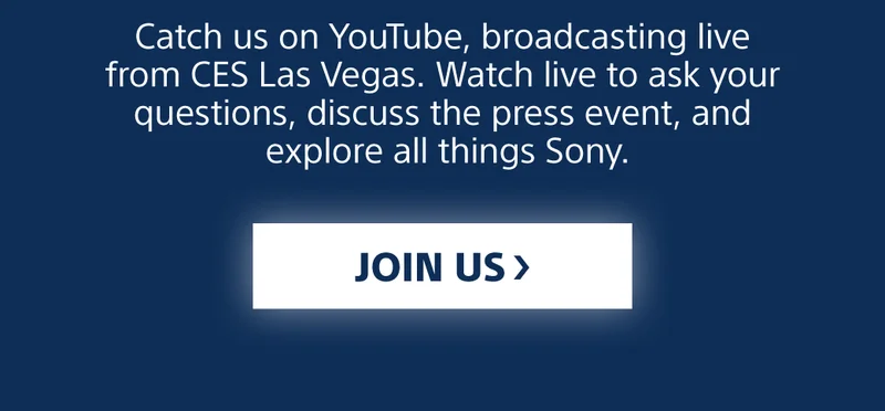 Catch us on YouTube, broadcasting live from CES Las Vegas. Watch live to ask your questions, discuss the press event, and explore all things Sony. | Join us