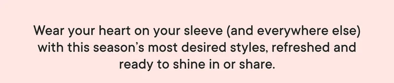 Wear your heart on your sleeve (and everywhere else) with this season's most desired styles, refreshed and ready to shine in or share.