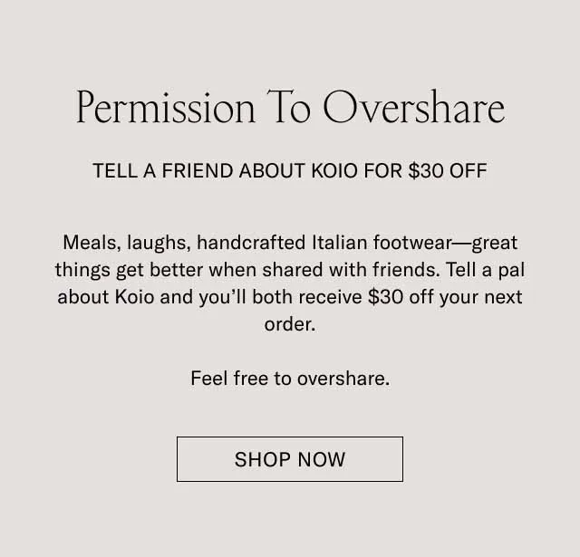 Meals, laughs, handcrafted Italian footwear—great things get better when shared with friends. Tell a pal about Koio and you’ll both receive $30 off your next order.  Feel free to overshare.