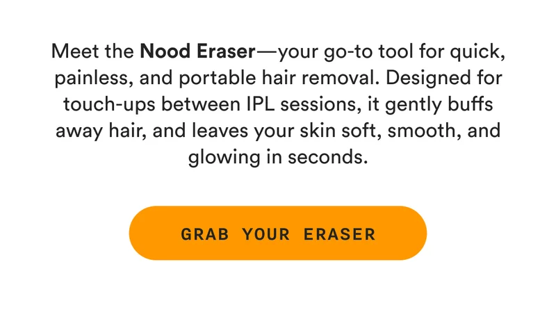 Meet the Nood Eraser—your go-to tool for quick, painless, and portable hair removal. Designed for touch-ups between IPL sessions, it gently buffs away hair, and leaves your skin soft, smooth, and glowing in seconds. - GRAB YOUR ERASER