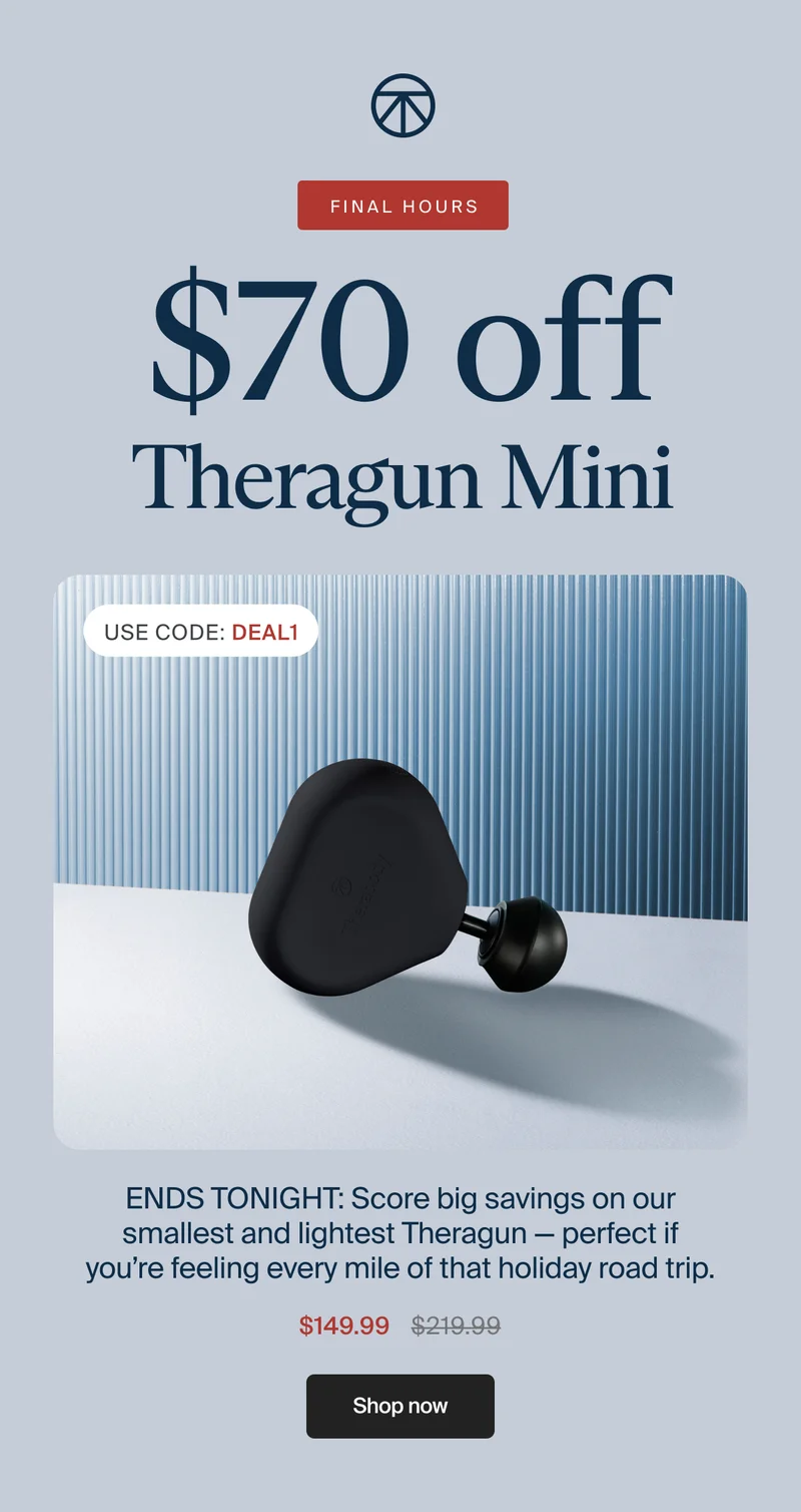 FINAL HOURS | $70 off Theragun Mini | Use Code: discount code | ENDS TONIGHT: Score big savings on our smallest and lightest Theragun — perfect if you’re feeling every mile of that holiday road trip. | $149.99 | Shop now