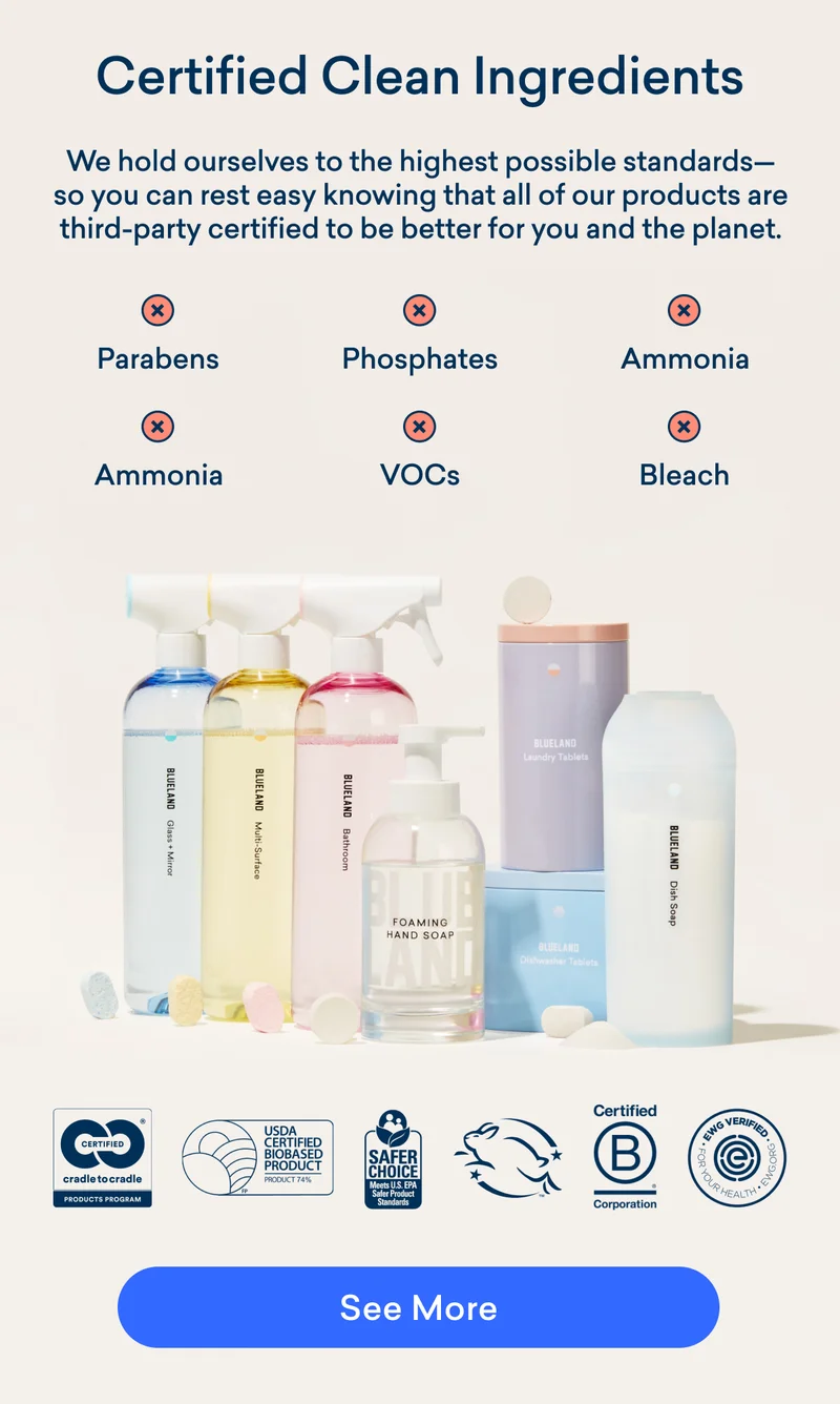 Blueland products are made with the cleanest ingredients possible. Learn more about our ingredients certifications.