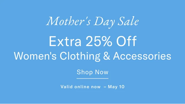 Mother's Day Sale Extra 25% Off Women's Clothing & Accessories Shop Now Valid online now - May 10