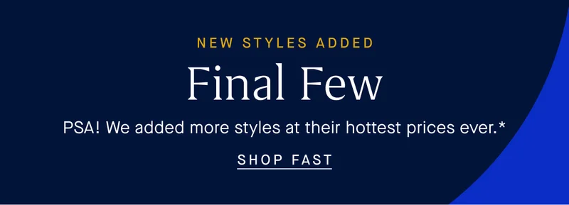 NEW STYLES ADDED Final Few PSA! We added more styles at their hottest prices ever.* SHOP FAST