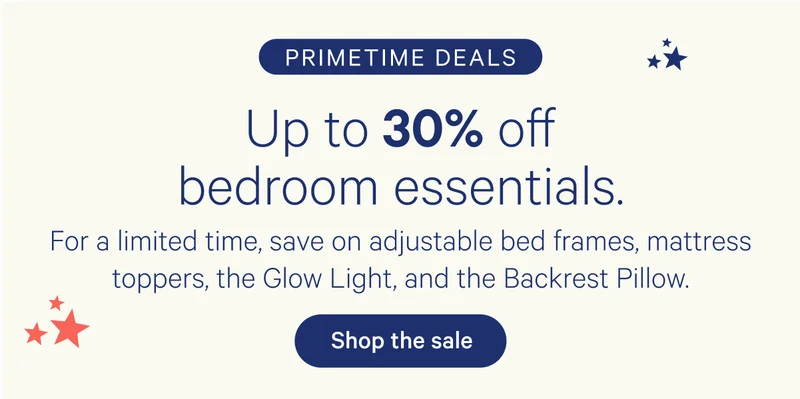 Primetime Deals; Up to 30% off bedroom essentials. For a limited time, save on adjustable bed frames, mattress toppers, the Glow Light, and the Backrest Pillow.