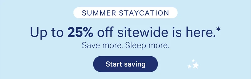 Summer Staycation; Up to 25% off sitewide is here.* Save more. Sleep more.
