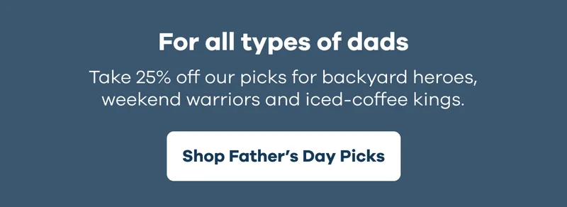 For all types of dads. Take 25% off our picks for backyard heroes, weekend warriors and iced-coffee kings. | Shop Father's Day Picks
