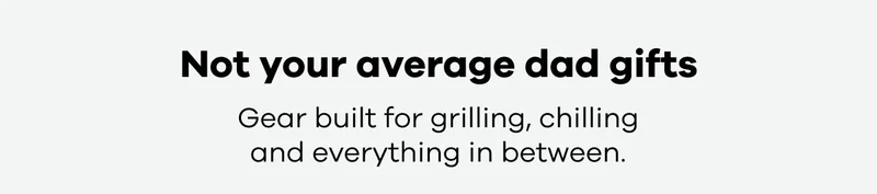 Not your average dad gifts. Gear built for grilling, chilling and everything in between.