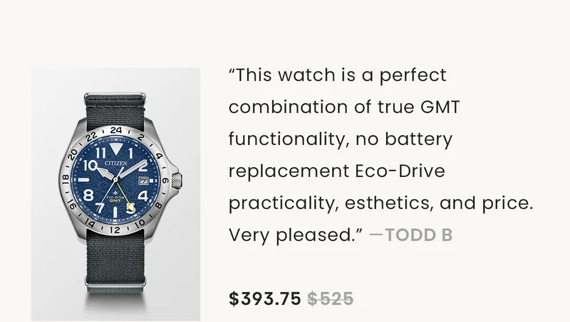 “This watch is a perfect combination of true GMT functionality, no battery replacement Eco-Drive practicality, esthetics, and price. Very pleased.” —todd B  $393.75 $525