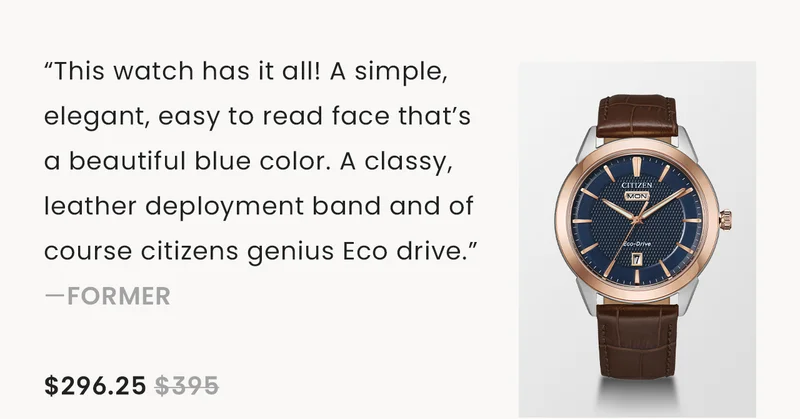 “This watch has it all! A simple, elegant, easy to read face that’s a beautiful blue color. A classy, leather deployment band and of course citizens genius Eco drive.” —former  $296.25 $395