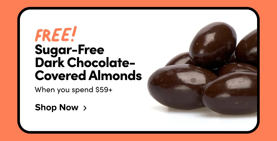 FREE! SUGAR-FREE DARK CHOCOLATE-COVERED ALMONDS when you spend $59+ Shop Now