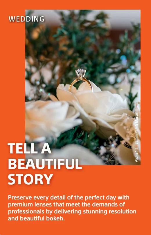 Tell A Beautiful Story | Preserve every detail of the perfect day with premium lenses that meet the demands of professionals by delivering stunning resolution and beautiful bokeh.