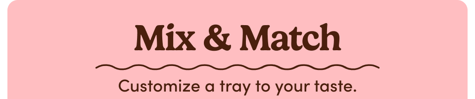 Mix & Match Customize gifts to your unique taste. Mix & Match Customize gifts to your unique taste.