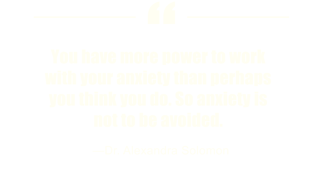 You have more power to work with your anxiety than perhaps you think you do. So anxiety is not to be avoided. —Dr. Alexandra Solomon