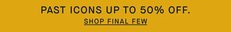 PAST ICONS UP TO 50% OFF. SHOP FINAL FEW